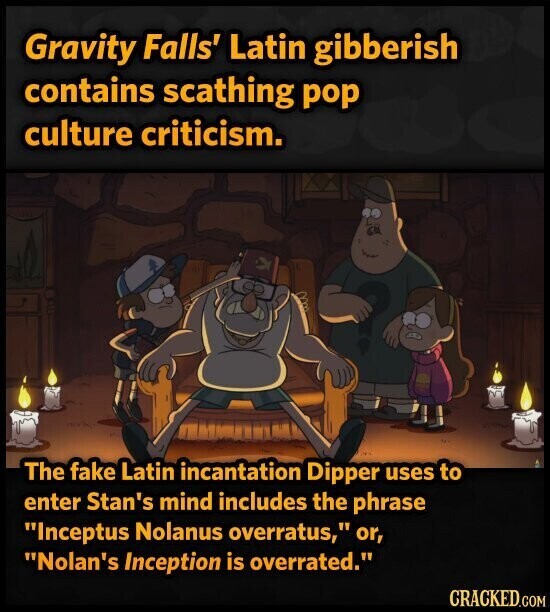 Gravity Falls' Latin gibberish contains scathing pop culture criticism. The fake Latin incantation Dipper uses to enter Stan's mind includes the phrase Inceptus Nolanus overratus, or, Nolan's Inception is overrated. CRACKED.COM