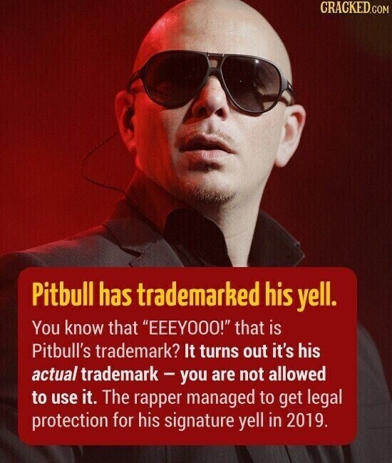 CRACKED.COM Pitbull has trademarked his yell. You know that EEEYOOO! that is Pitbull's trademark? It turns out it's his actual trademark-you are not allowed to use it. The rapper managed to get legal protection for his signature yell in 2019.