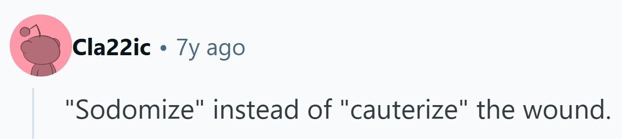 Cla22ic . 7y ago Sodomize instead of cauterize the wound.