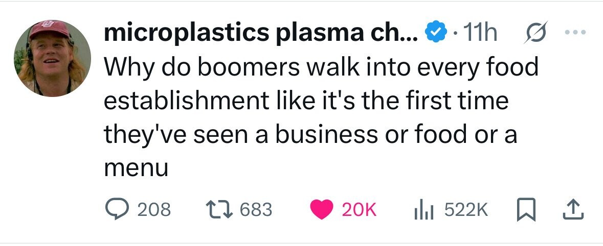 microplastics plasma ch... 11h s ... Why do boomers walk into every food establishment like it's the first time they've seen a business or food or a menu 208 683 20K 522K 