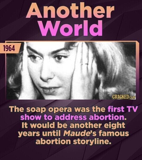 Another World 1964 CRACKED.COM The soap opera was the first TV show to address abortion. It would be another eight years until Maude's famous abortion storyline.