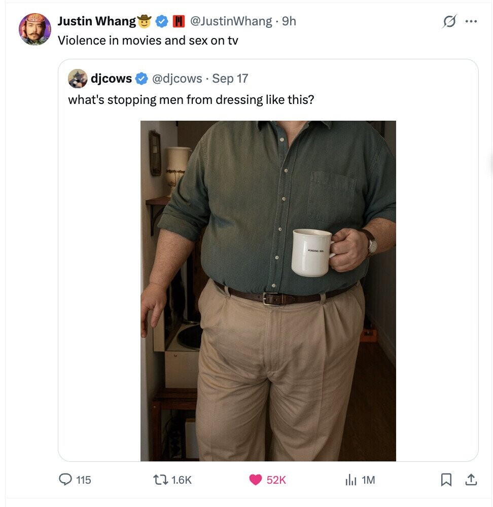 Justin Whang @JustinWhang.9h s ... Violence in movies and sex on tv djcows @djcows . Sep 17 what's stopping men from dressing like this? حي 115 1.6K 52K del 1M