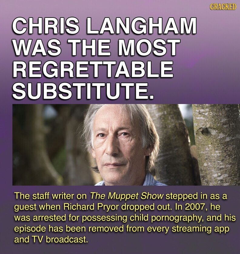 GRACKED CHRIS LANGHAM WAS THE MOST REGRETTABLE SUBSTITUTE. The staff writer on The Muppet Show stepped in as a guest when Richard Pryor dropped out. In 2007, he was arrested for possessing child pornography, and his episode has been removed from every streaming app and TV broadcast.