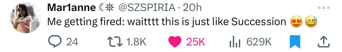 Mar1anne @SZSPIRIA 20h Me getting fired: waitttt this is just like Succession 24 1.8K 25K 629K