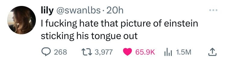 lily @swanlbs.20h I fucking hate that picture of einstein sticking his tongue out 268 3,977 65.9K del 1.5M