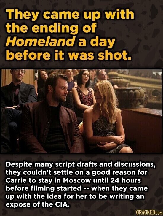 They came up with the ending of Homeland a day before it was shot. Despite many script drafts and discussions, they couldn't settle on a good reason for Carrie to stay in Moscow until 24 hours before filming started - v when they came up with the idea for her to be writing an expose of the CIA. CRACKED.COM