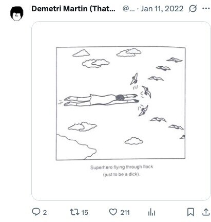 Demetri Martin (That... @... . Jan 11, 2022 ... Superhero flying through flock (just to be a dick) 2 15 211