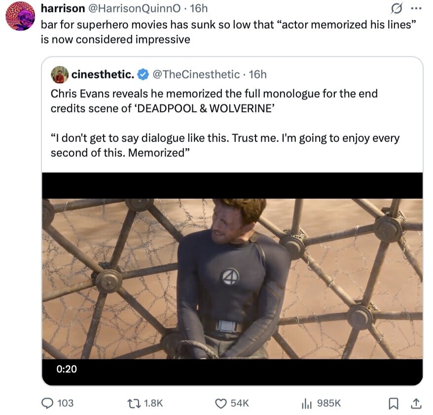 harrison @HarrisonQuinnO . 1 16h s ... bar for superhero movies has sunk so low that actor memorized his lines is now considered impressive cinesthetic. @TheCinesthetic - 16h Chris Evans reveals he memorized the full monologue for the end credits scene of 'DEADPOOL & WOLVERINE' I don't get to say dialogue like this. Trust me. I'm going to enjoy every second of this. Memorized 0:20 103 1.8K 54K 985K 