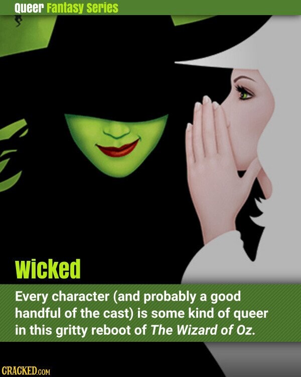 Queer Fantasy series wicked Every character (and probably a good handful of the cast) is some kind of queer in this gritty reboot of The Wizard of Oz. CRACKED.COM