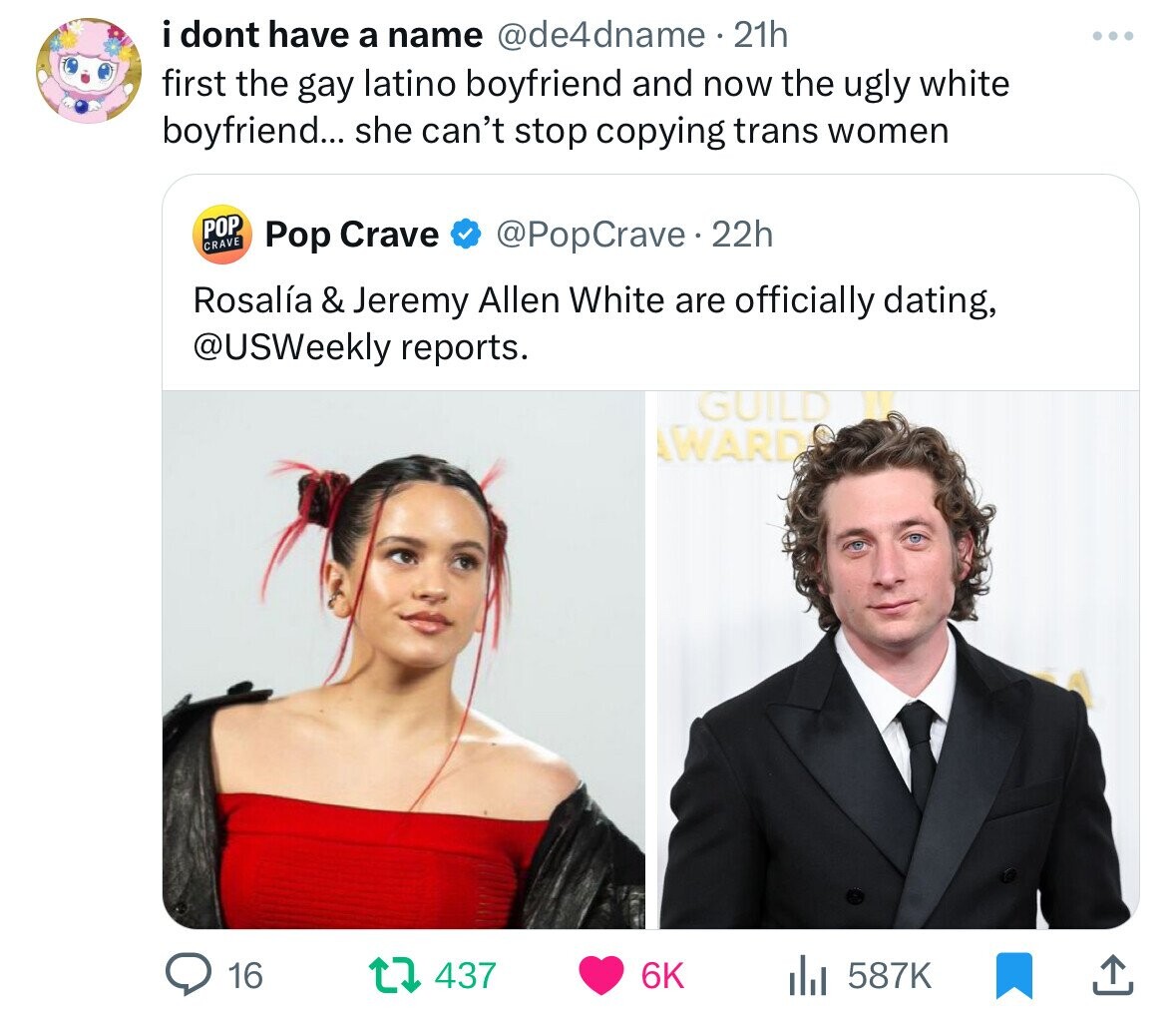 i i dont I have a name @de4dname.21h first the gay latino boyfriend and now the ugly white boyfriend... she can't stop copying trans women POP CRAVE Pop Crave @PopCrave.2 22h Rosalía & Jeremy Allen White are officially dating, @USWeekly reports. GUILD AWARD 16 437 6K 587K
