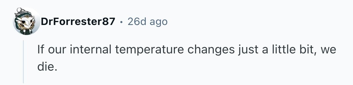DrForrester87 . 26d ago If our internal temperature changes just a little bit, we die. 