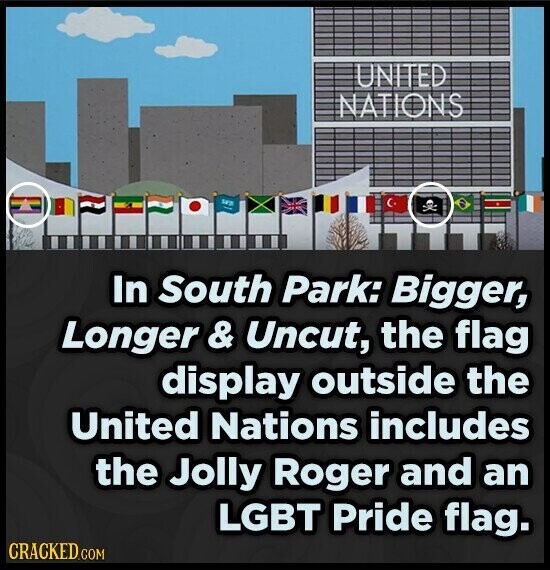 UNITED NATIONS In South Park: Bigger, Longer & Uncut, the flag display outside the United Nations includes the Jolly Roger and an LGBT Pride flag. CRACKED.COM 