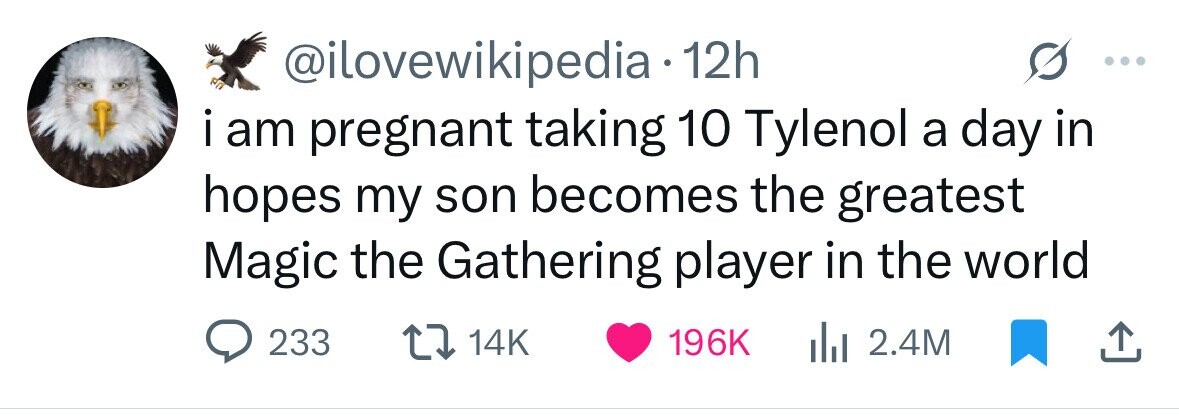 @ilovewikipedia 12h i i am pregnant taking 10 Tylenol a day in hopes my son becomes the greatest Magic the Gathering player in the world 233 14K 196K dJ 2.4M 