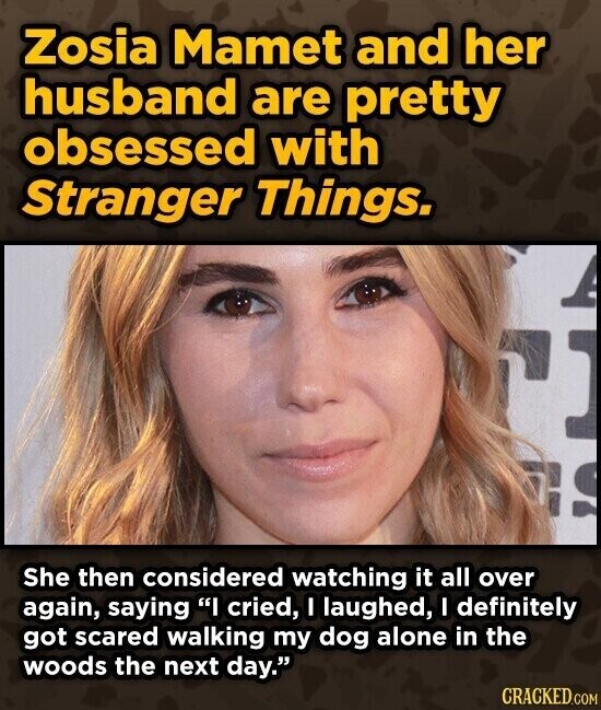 Zosia Mamet and her husband are pretty obsessed with Stranger Things. She then considered watching it all over again, saying I cried, I laughed, I definitely got scared walking my dog alone in the woods the next day. CRACKED.COM