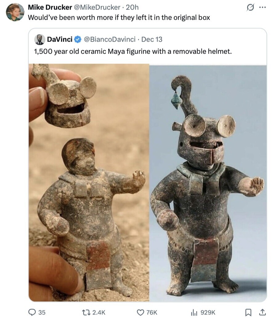 Mike Drucker @MikeDrucker. 20h G ... Would've been worth more if they left it in the original box DaVinci @BiancoDavinci Dec 13 1,500 year old ceramic Maya figurine with a removable helmet. 35 2.4K 76K 929K