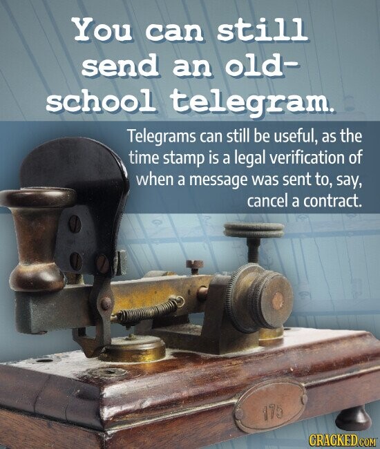 You can still send an old- school telegram. Telegrams can still be useful, as the time stamp is a legal verification of when a message was sent to, say, cancel a contract. 175 CRACKED.COM