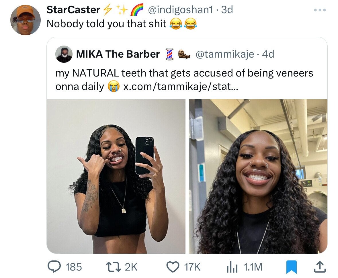 StarCaster @indigoshan1.3d Nobody told you that shit MIKA The Barber @tammikaje 4d my NATURAL teeth that gets accused of being veneers onna daily x.com/tammikaje/stat... 185 2K 17K del 1.1M