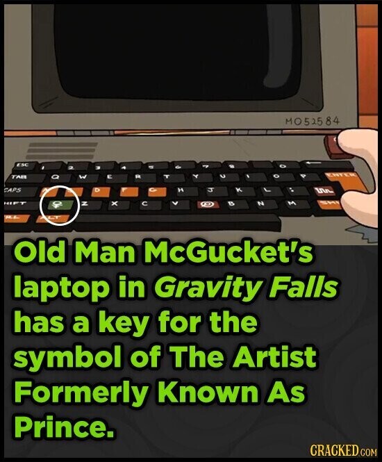 MO52584 ESC D - 7 O 2 и TAB a W E R - V ENTER T L с CAPS D - H J K un z x C B SKI HIFT < B N M RL Old Man McGucket's laptop in Gravity Falls has a key for the symbol of The Artist Formerly Known As Prince. CRACKED.COM 