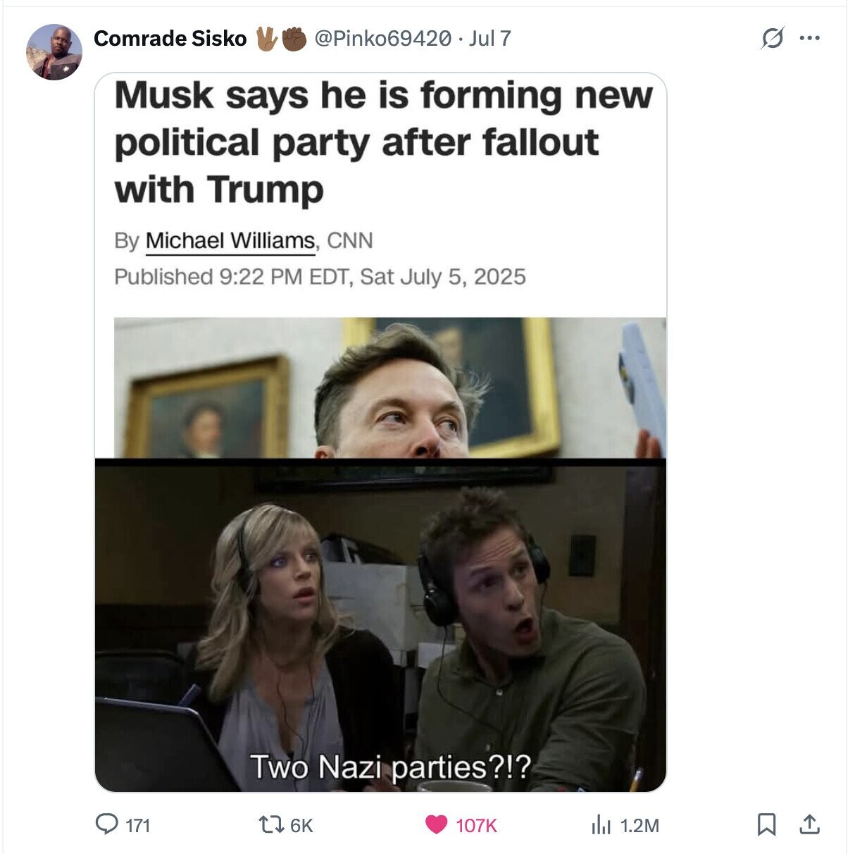 Comrade Sisko @Pinko69420 Jul 7 O ... Musk says he is forming new political party after fallout with Trump By Michael Williams, CNN Published 9:22 PM EDT, Sat July 5, 2025 Two Nazi parties?!? 171 6K 107K 1.2M