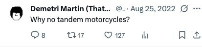 Demetri Martin (That... @.. Aug 25, 2022 ... Why no tandem motorcycles? 8 17 127