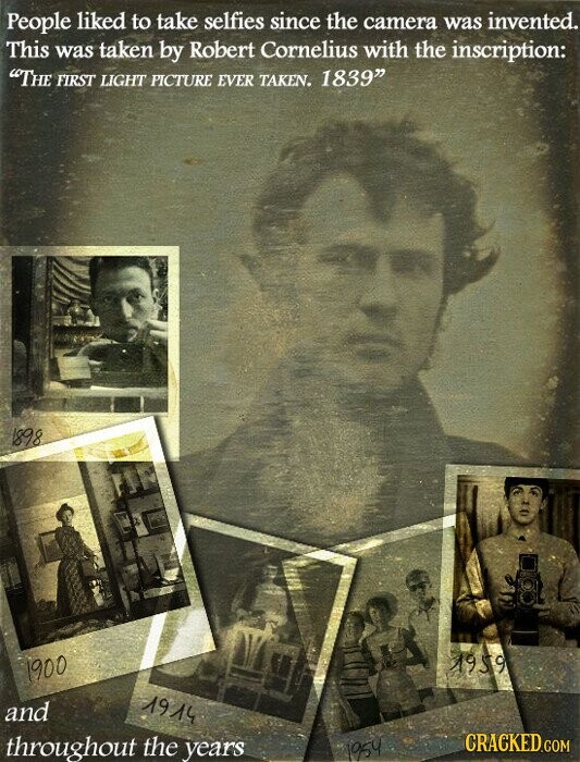 People liked to take selfies since the camera was invented. This was taken by Robert Cornelius with the inscription: THE FIRST LIGHT PICTURE EVER TAKEN. 1839 1898 1959 1900 1914 and CRACKED.COM throughout the years 1954