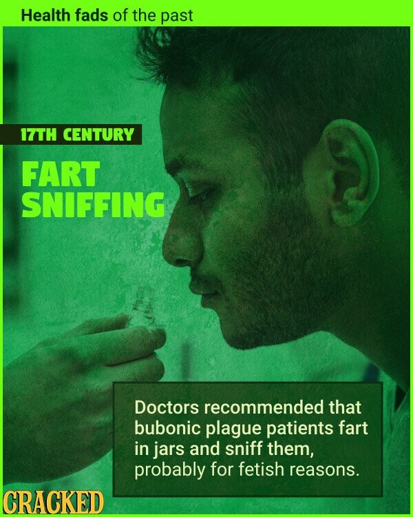 Health fads of the past 17TH CENTURY FART SNIFFING Doctors recommended that bubonic plague patients fart in jars and sniff them, probably for fetish reasons. CRACKED
