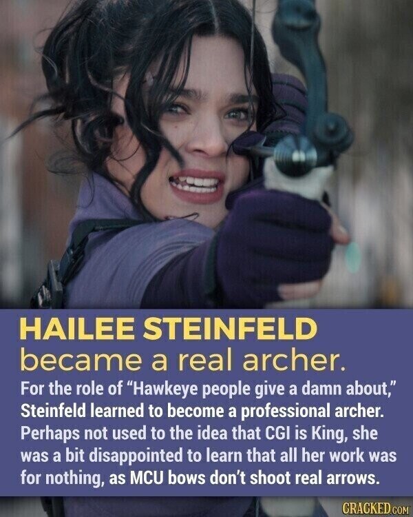 HAILEE STEINFELD became a real archer. For the role of Hawkeye people give a damn about, Steinfeld learned to become a professional archer. Perhaps not used to the idea that CGI is King, she was a bit disappointed to learn that all her work was for nothing, as MCU bows don't shoot real arrows. CRACKED.COM