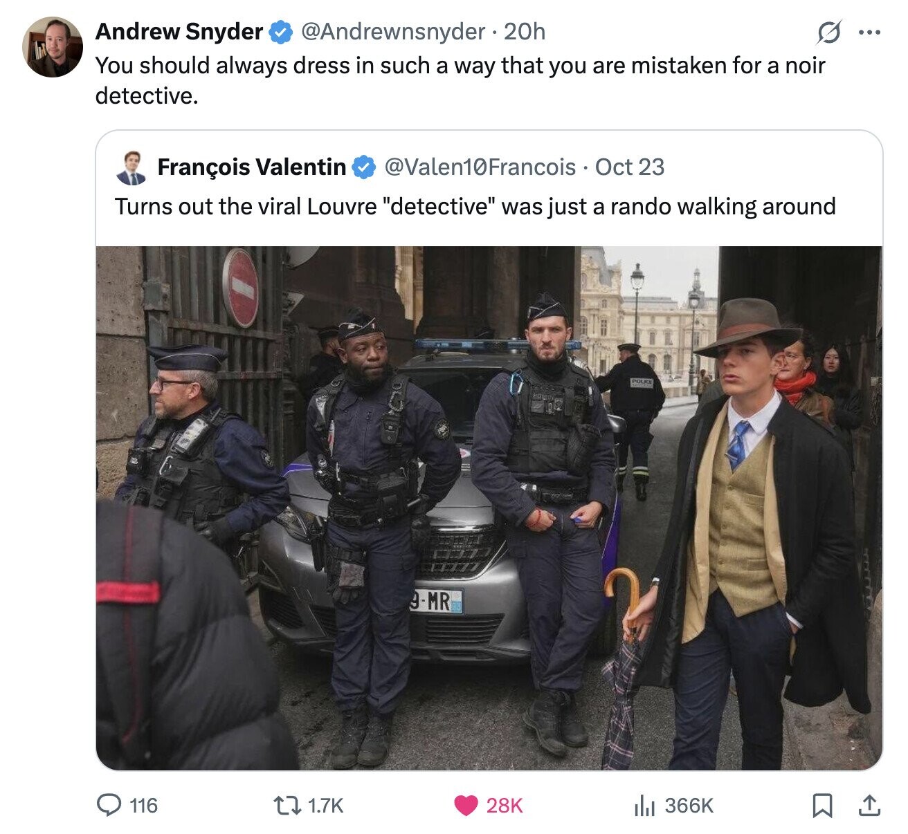Andrew Snyder @Andrewnsnyder . 20h ... You should always dress in such a way that you are mistaken for a noir detective. @Valen10Francois Oct 23 François Valentin Turns out the viral Louvre detective was just a rando walking around POLICE 9-MR 116 366K 1.7K 28K