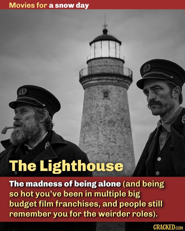 Movies for a snow day The Lighthouse The madness of being alone (and being so hot you've been in multiple big budget film franchises, and people still remember you for the weirder roles). CRACKED.COM