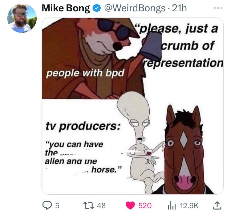 Mike Bong @WeirdBongs 21h ... please, just a crumb of representation people with bpd tv producers: you can have the alien ana the horse. 5 48 520 12.9K