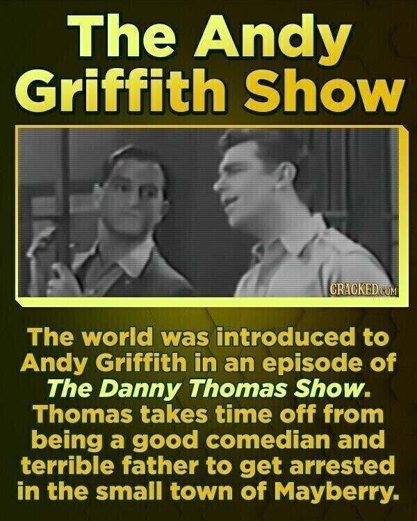 The Andy Griffith Show CRACKED.COM The world was introduced to Andy Griffith in an episode of The Danny Thomas Show. Thomas takes time off from being a good comedian and terrible father to get arrested in the small town of Mayberry.