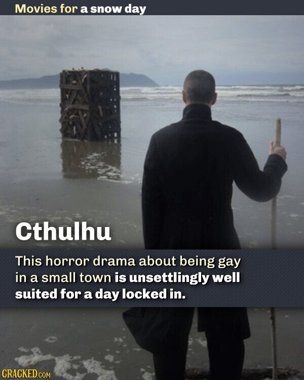 Movies for a snow day Cthulhu This horror drama about being gay in a small town is unsettlingly well suited for a day locked in. CRACKED.COM