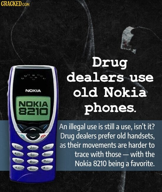 CRACKED.COM Drug dealers use NOKIA old Nokia NOKIA 8210 phones. An illegal use is still a use, isn't it? Drug dealers prefer old handsets, 100 as their movements are harder to 200 San Good S trace with those-with the a NO Nokia 8210 being a favorite. .