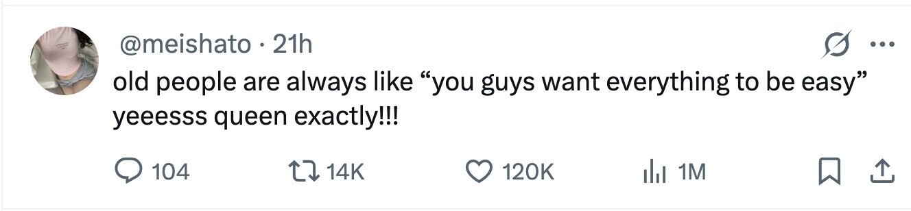 @meishato 21h ... old people are always like you guys want everything to be easy yeeesss queen exactly!!! 104 14K 120K 1M 