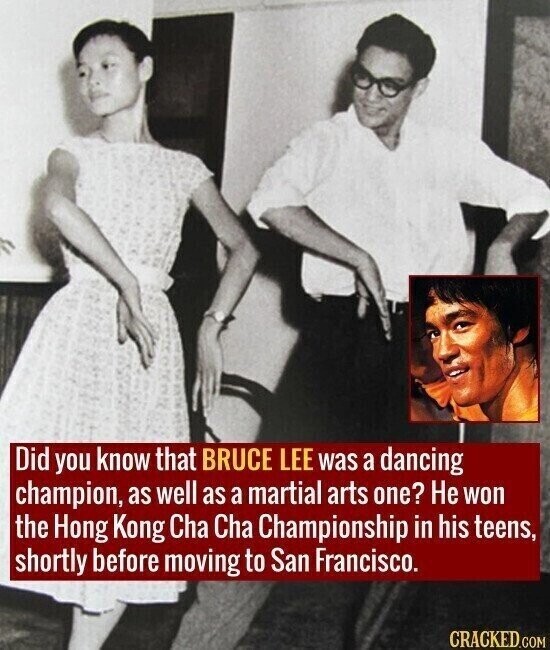 Did you know that BRUCE LEE was a dancing champion, as well as a martial arts one? Не won the Hong Kong Cha Cha Championship in his teens, shortly before moving to San Francisco. CRACKED.COM