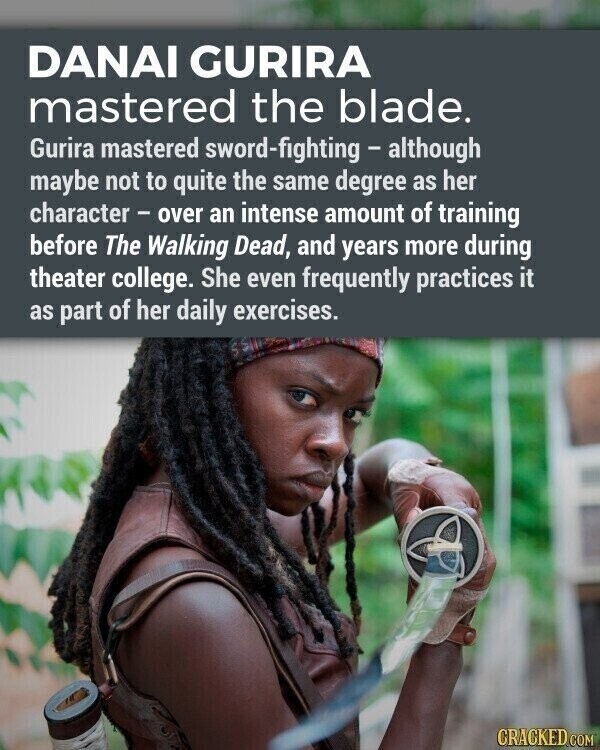 DANAI GURIRA mastered the blade. Gurira mastered sword-fighting - although maybe not to quite the same degree as her character - over an intense amount of training before The Walking Dead, and years more during theater college. She even frequently practices it as part of her daily exercises. CRACKED.COM