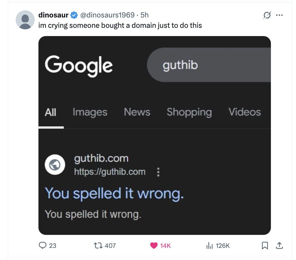 dinosaur @dinosaurs1969 . 5h s ... im crying someone bought a domain just to do this Google guthib Images News Shopping Videos All guthib.com https://guthib.com ... You spelled it wrong. You spelled it wrong. 23 407 14K del 126K 