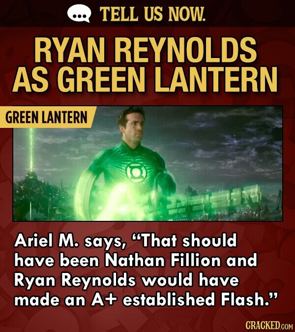 TELL US NOW. RYAN REYNOLDS AS GREEN LANTERN GREEN LANTERN Ariel M. says, That should have been Nathan Fillion and Ryan Reynolds would have made an A+ established Flash.