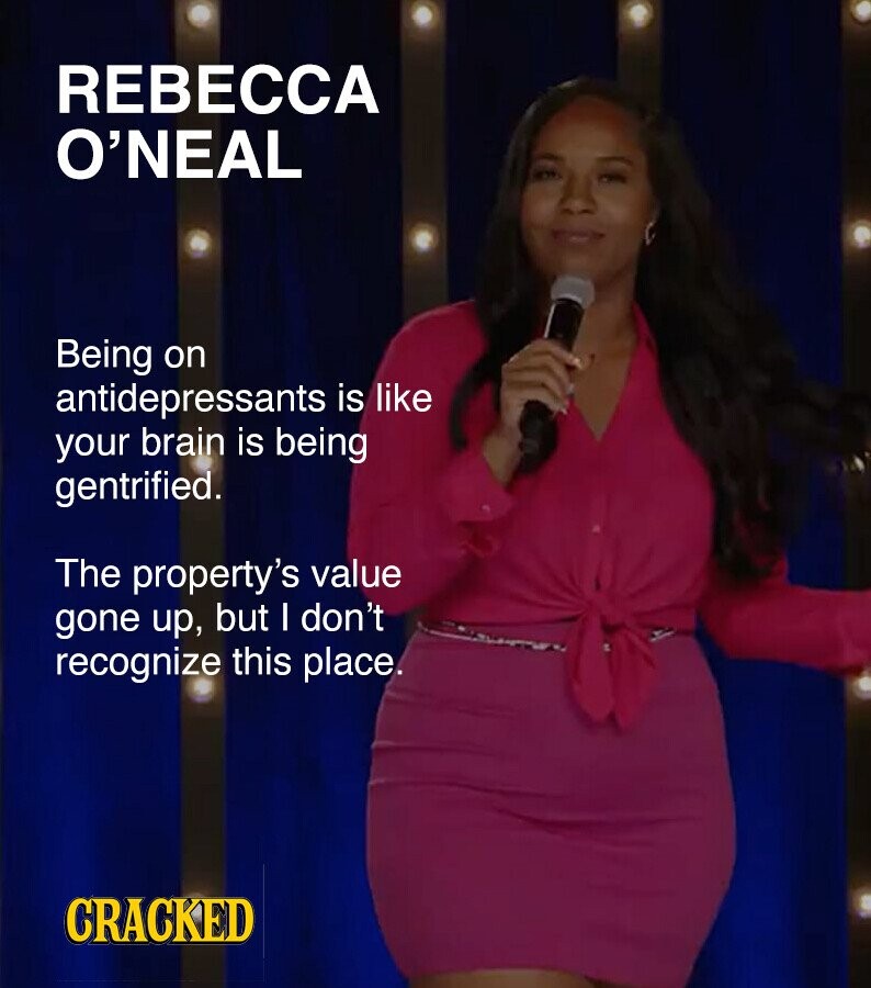 REBECCA O'NEAL Being on antidepressants is like your brain is being gentrified. The property's value gone up, but I don't recognize this place. CRACKED
