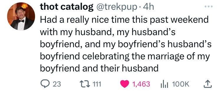 thot catalog @trekpup 4h Had a really nice time this past weekend with my husband, my husband's boyfriend, and my boyfriend's husband's boyfriend celebrating the marriage of my boyfriend and their husband 23 111 1,463 du 100K