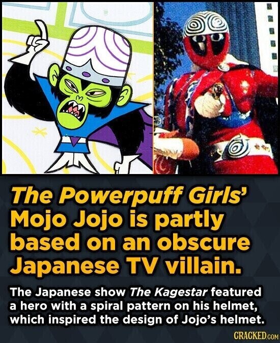 The Powerpuff Girls' Mojo Jojo is partly based on an obscure Japanese TV villain. The Japanese show The Kagestar featured a hero with a spiral pattern on his helmet, which inspired the design of Jojo's helmet. CRACKED.COM