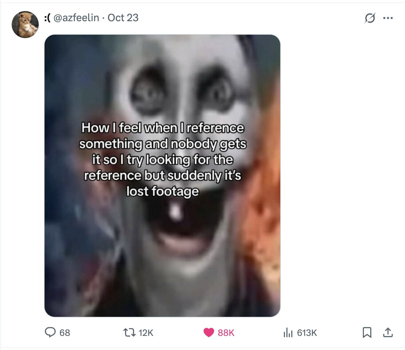 :( @azfeelin Oct 23 s... How I feel when I reference something and nobody gets it so I try looking for the reference but suddenly it's lost footage 68 12K 88K del 613K