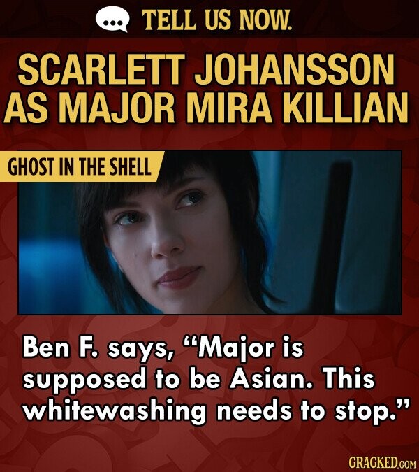 TELL US NOW. SCARLETT JOHANSSON AS MAJOR MIRA KILLIAN GHOST IN THE SHELL Ben F. says, Major is supposed to be Asian. This whitewashing needs to stop.