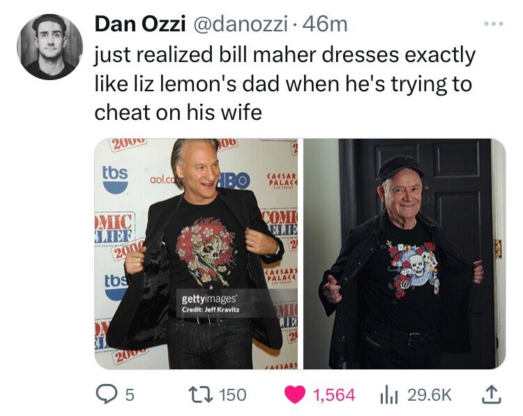 Dan Ozzi @danozzi 46m ... just realized bill maher dresses exactly like liz lemon's dad when he's trying to cheat on his wife 2000 00 2 tbs CAESAR aol.co ВО PALAC LAE VEGA COMI MIC ELIE 2 2000 CAESARS tbs PALACE gettyimages Credit: Jeff Kravitz MI RID 2 2006 AASARS 5 150 1,564 29.6K
