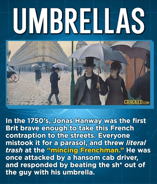 UMBRELLAS CRACKED.COM In the 1750's, Jonas Hanway was the first Brit brave enough to take this French contraption to the streets. Everyone mistook it for a parasol, and threw literal trash at the mincing Frenchman. He was once attacked by a hansom cab driver, and responded by beating the sh* out of the guy with his umbrella.