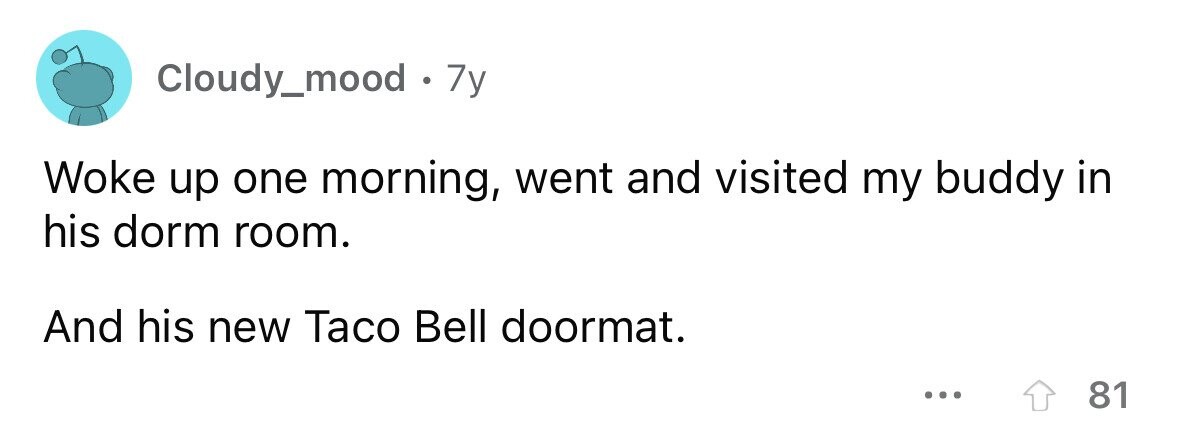 Cloudy_mood 7y Woke up one morning, went and visited my buddy in his dorm room. And his new Taco Bell doormat. ... 81