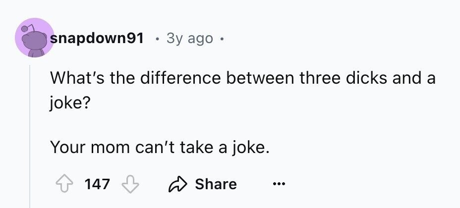 snapdown91 . Зу ago What's the difference between three dicks and a joke? Your mom can't take a joke. 147 Share ...