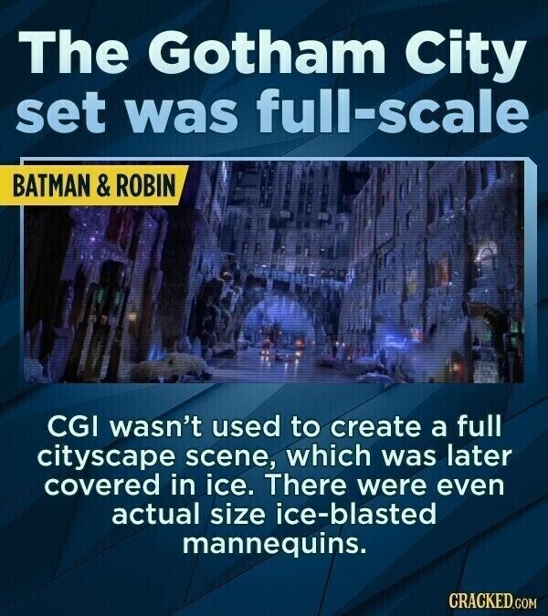 The Gotham City set was full-scale BATMAN & ROBIN CGI wasn't used to create a full cityscape scene, which was later covered in ice. There were even actual size ice-blasted mannequins. CRACKED.COM