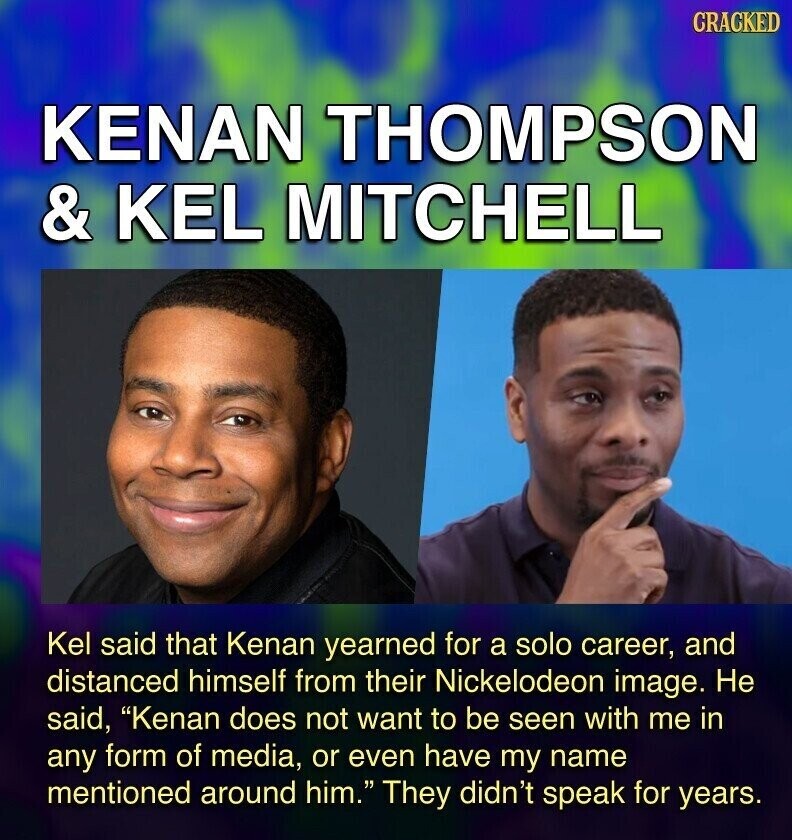 GRACKED KENAN THOMPSON & KEL MITCHELL Kel said that Kenan yearned for a solo career, and distanced himself from their Nickelodeon image. Не said, Kenan does not want to be seen with me in any form of media, or even have my name mentioned around him. They didn't speak for years.