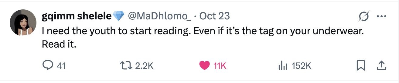 gqimm shelele @MaDhlomo_ Oct 23 ... I need the youth to start reading. Even if it's the tag on your underwear. Read it. 41 2.2K 11K 152K